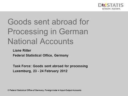 © Federal Statistical Office of Germany, Foreign trade in Input-Output Accounts Goods sent abroad for Processing in German National Accounts Liane Ritter.