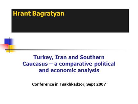 Hrant Bagratyan Turkey, Iran and Southern Caucasus – a comparative political and economic analysis Conference in Tsakhkadzor, Sept 2007.