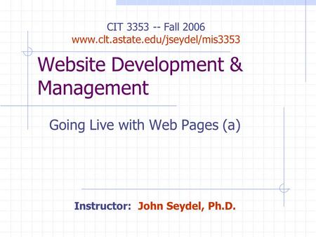 Website Development & Management Going Live with Web Pages (a) CIT 3353 -- Fall 2006 www.clt.astate.edu/jseydel/mis3353 Instructor: John Seydel, Ph.D.