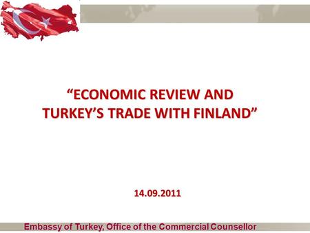 “ECONOMIC REVIEW AND TURKEY’S TRADE WITH FINLAND” Embassy of Turkey, Office of the Commercial Counsellor 14.09.2011.