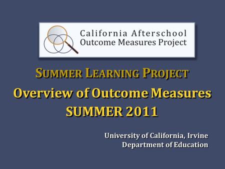 S UMMER L EARNING P ROJECT Overview of Outcome Measures SUMMER 2011 University of California, Irvine Department of Education Department of Education.