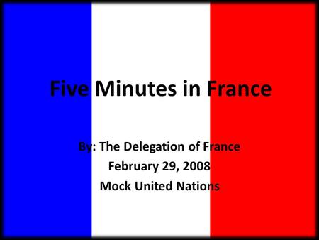 Five Minutes in France By: The Delegation of France February 29, 2008 Mock United Nations.