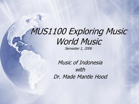 MUS1100 Exploring Music World Music Semester 1, 2006 Music of Indonesia with Dr. Made Mantle Hood Music of Indonesia with Dr. Made Mantle Hood.