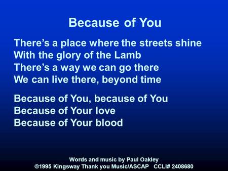 Because of You There’s a place where the streets shine With the glory of the Lamb There’s a way we can go there We can live there, beyond time Because.