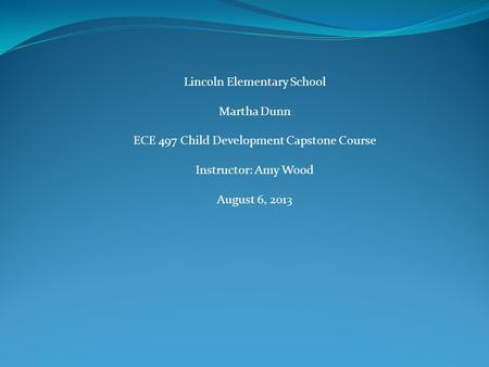 Lincoln Elementary School Martha Dunn ECE 497 Child Development Capstone Course Instructor: Amy Wood August 6, 2013.