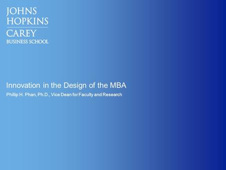 Innovation in the Design of the MBA Phillip H. Phan, Ph.D., Vice Dean for Faculty and Research.