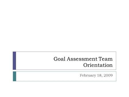 Goal Assessment Team Orientation February 18, 2009.