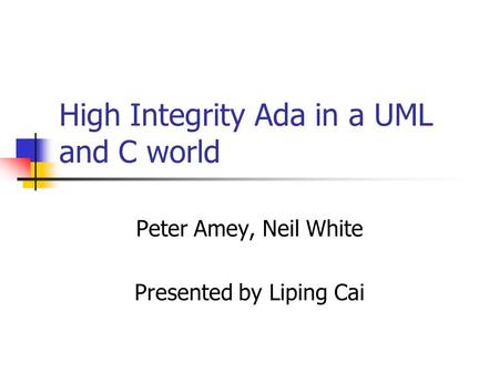 High Integrity Ada in a UML and C world Peter Amey, Neil White Presented by Liping Cai.