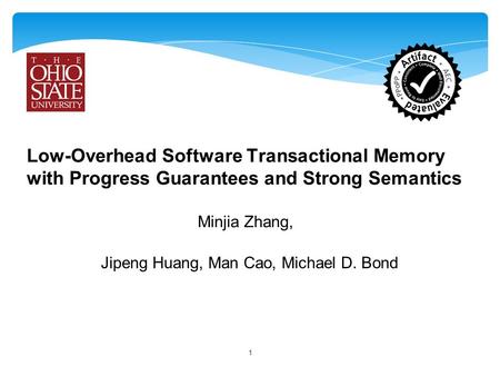 Low-Overhead Software Transactional Memory with Progress Guarantees and Strong Semantics Minjia Zhang, 1 Jipeng Huang, Man Cao, Michael D. Bond.