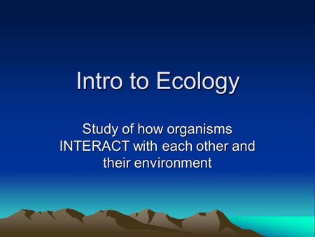 Intro to Ecology Study of how organisms INTERACT with each other and their environment.