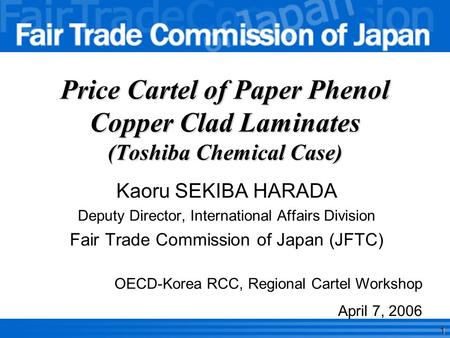 1 Price Cartel of Paper Phenol Copper Clad Laminates (Toshiba Chemical Case) Kaoru SEKIBA HARADA Deputy Director, International Affairs Division Fair Trade.