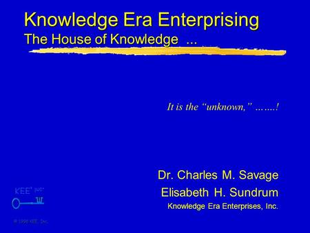 © 1998 KEE, Inc. Knowledge Era Enterprising The House of Knowledge... Dr. Charles M. Savage Elisabeth H. Sundrum Knowledge Era Enterprises, Inc. It is.