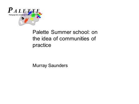 Palette Summer school: on the idea of communities of practice Murray Saunders.