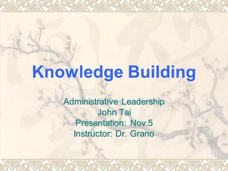 Knowledge Building Administrative Leadership John Tai Presentation: Nov.5 Instructor: Dr. Grano.