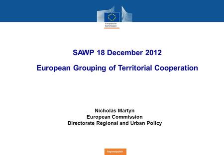 Regionalpolitik SAWP 18 December 2012 European Grouping of Territorial Cooperation Nicholas Martyn European Commission Directorate Regional and Urban Policy.