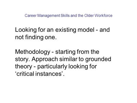 Career Management Skills and the Older Workforce Looking for an existing model - and not finding one. Methodology - starting from the story. Approach similar.