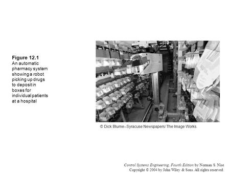 Control Systems Engineering, Fourth Edition by Norman S. Nise Copyright © 2004 by John Wiley & Sons. All rights reserved. Figure 12.1 An automatic pharmacy.