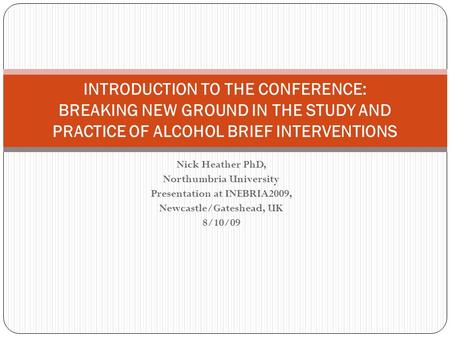 Nick Heather PhD, Northumbria University Presentation at INEBRIA2009, Newcastle/Gateshead, UK 8/10/09 INTRODUCTION TO THE CONFERENCE: BREAKING NEW GROUND.