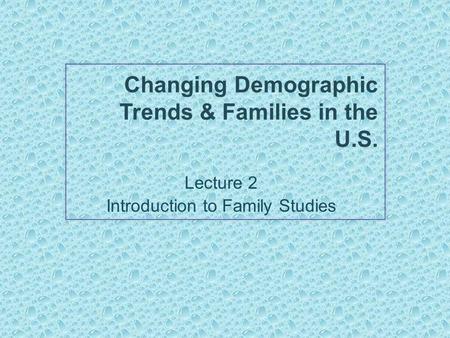 Changing Demographic Trends & Families in the U.S. Lecture 2 Introduction to Family Studies.