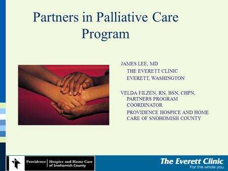 Partners in Palliative Care Program JAMES LEE, MD THE EVERETT CLINIC EVERETT, WASHINGTON VELDA FILZEN, RN, BSN, CHPN, PARTNERS PROGRAM COORDINATOR PROVIDENCE.