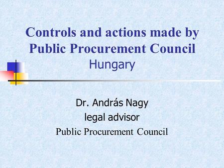 Controls and actions made by Public Procurement Council Hungary Dr. András Nagy legal advisor Public Procurement Council.