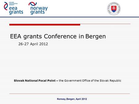 EEA grants Conference in Bergen Norway, Bergen, April 2012 26-27 April 2012 Slovak National Focal Point – the Government Office of the Slovak Republic.