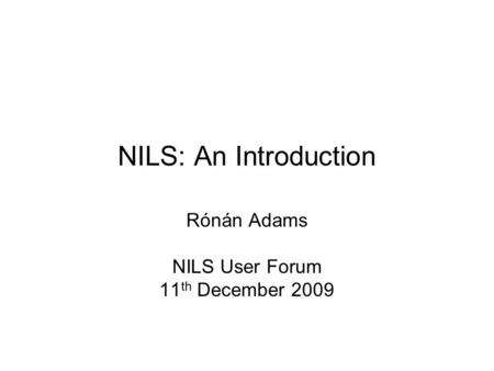 NILS: An Introduction Rónán Adams NILS User Forum 11 th December 2009.