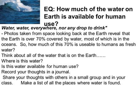 “ Water, water, everywhere, nor any drop to drink - Photos taken from space looking back at the Earth reveal that the Earth is over 70% covered by water,