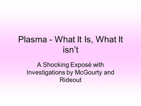 Plasma - What It Is, What It isn’t A Shocking Exposé with Investigations by McGourty and Rideout.