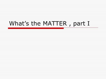 What’s the MATTER, part I. Matter:  Anything that has mass and takes up space Matter is made up of building blocks: atom – smallest unit of an element.