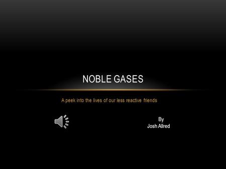 A peek into the lives of our less reactive friends NOBLE GASES By Josh Allred.