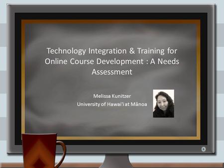 Technology Integration & Training for Online Course Development : A Needs Assessment Melissa Kunitzer University of Hawai'i at Mānoa.