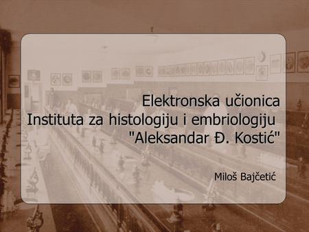 Elektronska učionica Instituta za histologiju i embriologiju Instituta za histologiju i embriologiju Aleksandar Đ. Kostić Miloš Bajčetić.