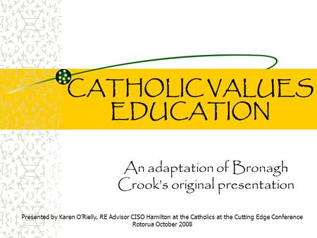 CATHOLIC VALUES EDUCATION An adaptation of Bronagh Crook’s original presentation Presented by Karen O’Rielly, RE Advisor CISO Hamilton at the Catholics.