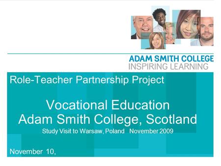 November 10, 2015 Role-Teacher Partnership Project Vocational Education Adam Smith College, Scotland Study Visit to Warsaw, Poland November 2009.