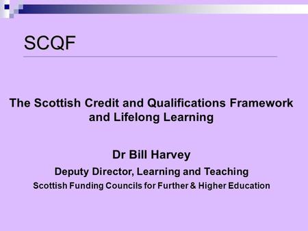 SCQF The Scottish Credit and Qualifications Framework and Lifelong Learning Dr Bill Harvey Deputy Director, Learning and Teaching Scottish Funding Councils.