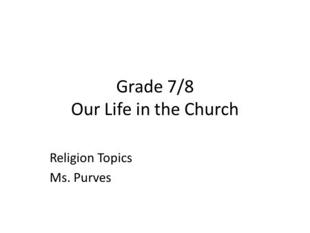 Grade 7/8 Our Life in the Church Religion Topics Ms. Purves.