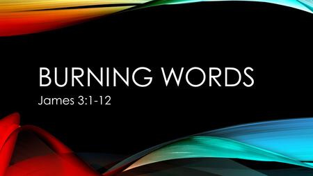 BURNING WORDS James 3:1-12. YOUR WORDS WILL BE JUDGED, SO JUDGE YOUR WORDS. CONTINUING JUDGEMENT James 3:1 Not many of you should become teachers, my.