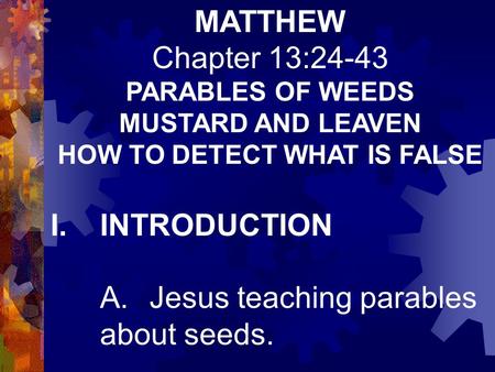 MATTHEW Chapter 13:24-43 PARABLES OF WEEDS MUSTARD AND LEAVEN HOW TO DETECT WHAT IS FALSE I.INTRODUCTION A.Jesus teaching parables about seeds.