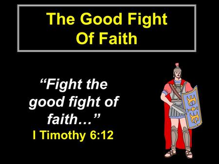 The Good Fight Of Faith “Fight the good fight of faith…” I Timothy 6:12.