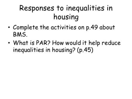 Responses to inequalities in housing Complete the activities on p.49 about BMS. What is PAR? How would it help reduce inequalities in housing? (p.45)