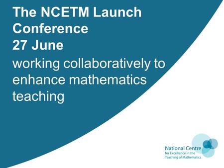 Working collaboratively to enhance mathematics teaching The NCETM Launch Conference 27 June.