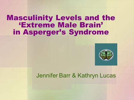 Masculinity Levels and the ‘Extreme Male Brain’ in Asperger’s Syndrome Jennifer Barr & Kathryn Lucas.