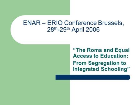 ENAR – ERIO Conference Brussels, 28 th -29 th April 2006 “The Roma and Equal Access to Education: From Segregation to Integrated Schooling”