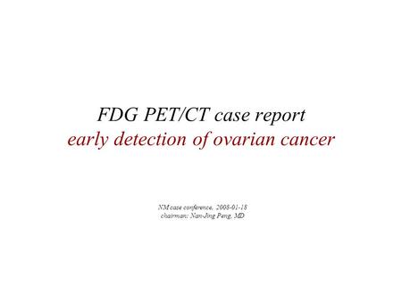 FDG PET/CT case report early detection of ovarian cancer NM case conference, 2008-01-18 chairman: Nan-Jing Peng, MD.