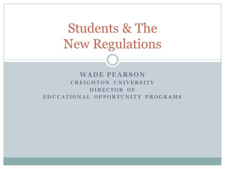 WADE PEARSON CREIGHTON UNIVERSITY DIRECTOR OF EDUCATIONAL OPPORTUNITY PROGRAMS Students & The New Regulations.