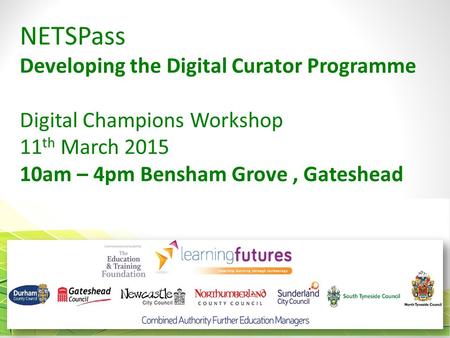 LearningSkills LA7Youth NETSPass Developing the Digital Curator Programme Digital Champions Workshop 11 th March 2015 10am – 4pm Bensham Grove, Gateshead.