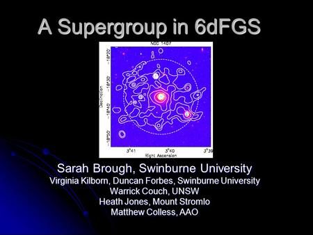 A Supergroup in 6dFGS Sarah Brough, Swinburne University Virginia Kilborn, Duncan Forbes, Swinburne University Warrick Couch, UNSW Heath Jones, Mount Stromlo.