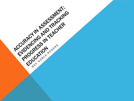 ACCURACY IN ASSESSMENT; EVIDENCING AND TRACKING PROGRESS IN TEACHER EDUCATION BEA NOBLE-ROGERS.