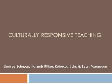 CULTURALLY RESPONSIVE TEACHING Lindsey Johnson, Hannah Bitker, Rebecca Buhr, & Leah Magnuson.